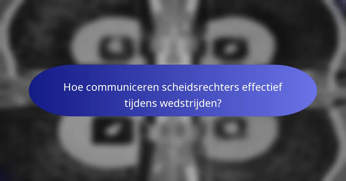 Hoe communiceren scheidsrechters effectief tijdens wedstrijden?