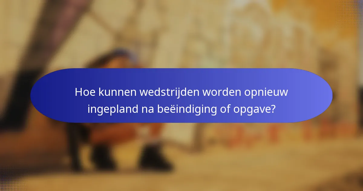 Hoe kunnen wedstrijden worden opnieuw ingepland na beëindiging of opgave?