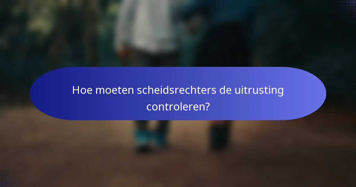Hoe moeten scheidsrechters de uitrusting controleren?