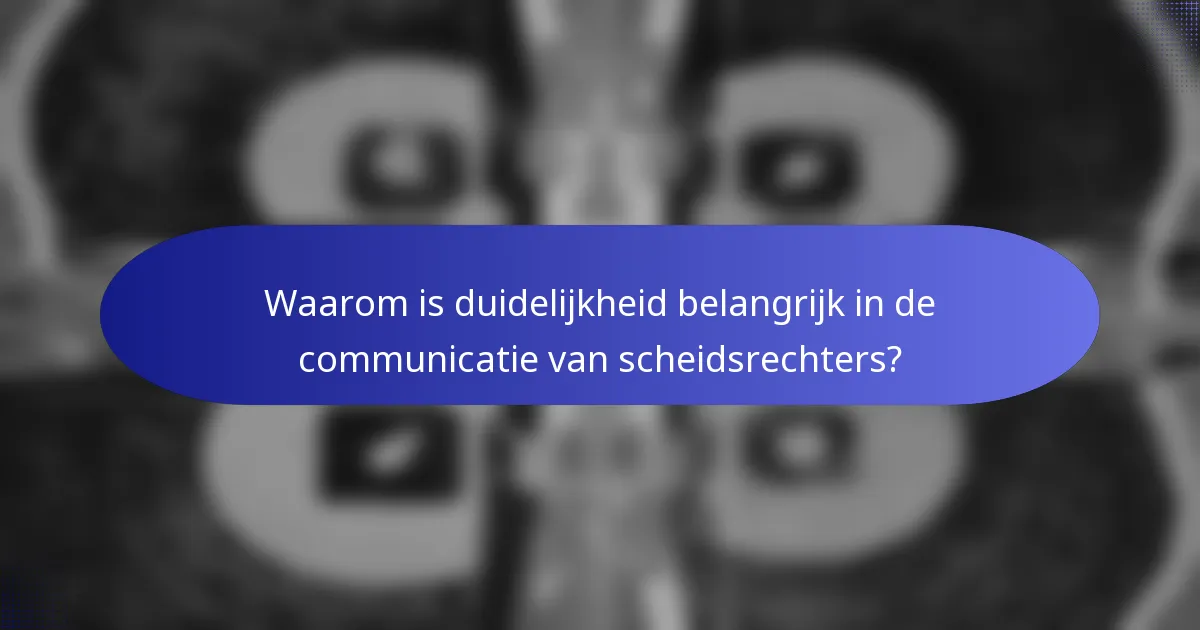 Waarom is duidelijkheid belangrijk in de communicatie van scheidsrechters?