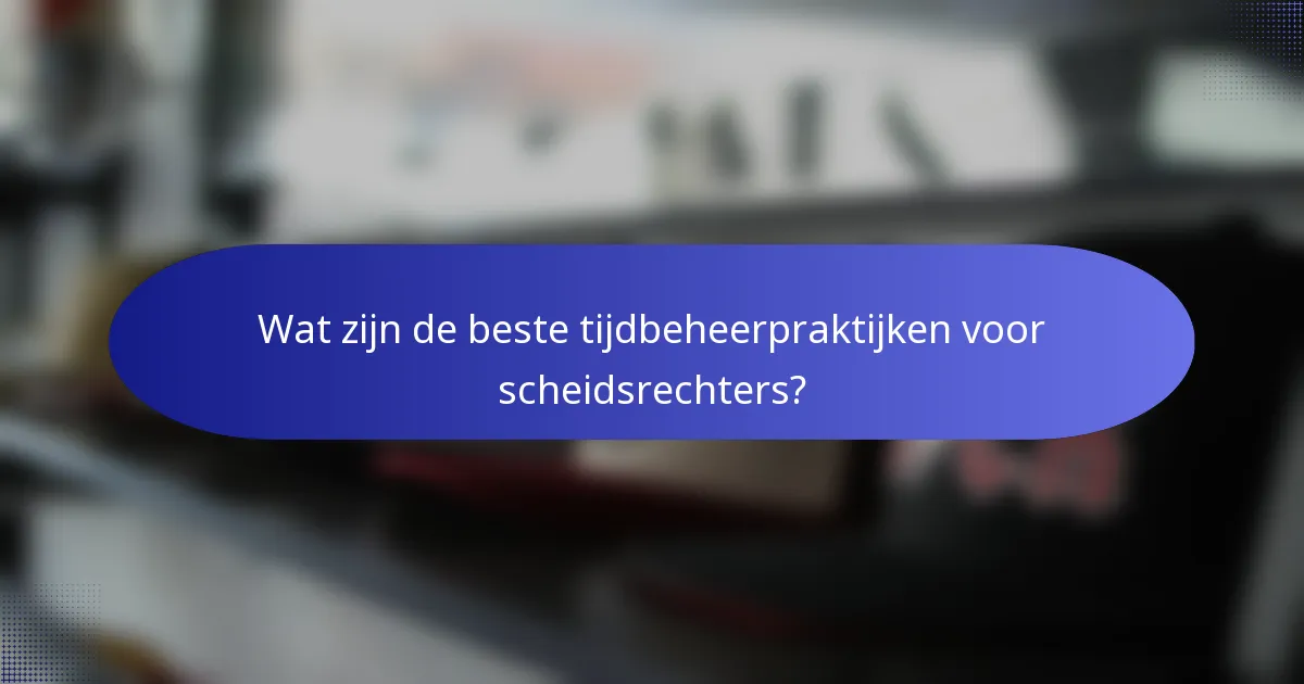 Wat zijn de beste tijdbeheerpraktijken voor scheidsrechters?
