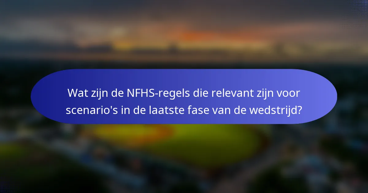 Wat zijn de NFHS-regels die relevant zijn voor scenario's in de laatste fase van de wedstrijd?