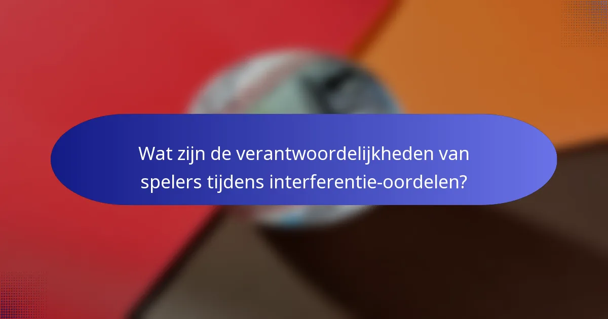 Wat zijn de verantwoordelijkheden van spelers tijdens interferentie-oordelen?