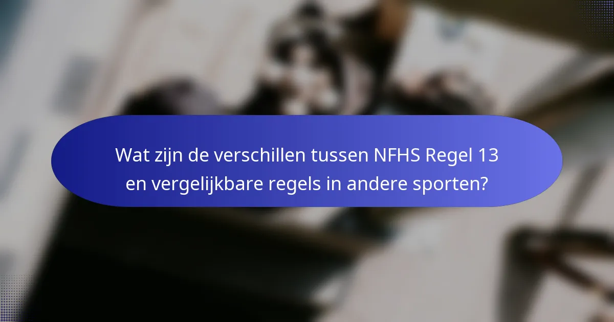 Wat zijn de verschillen tussen NFHS Regel 13 en vergelijkbare regels in andere sporten?