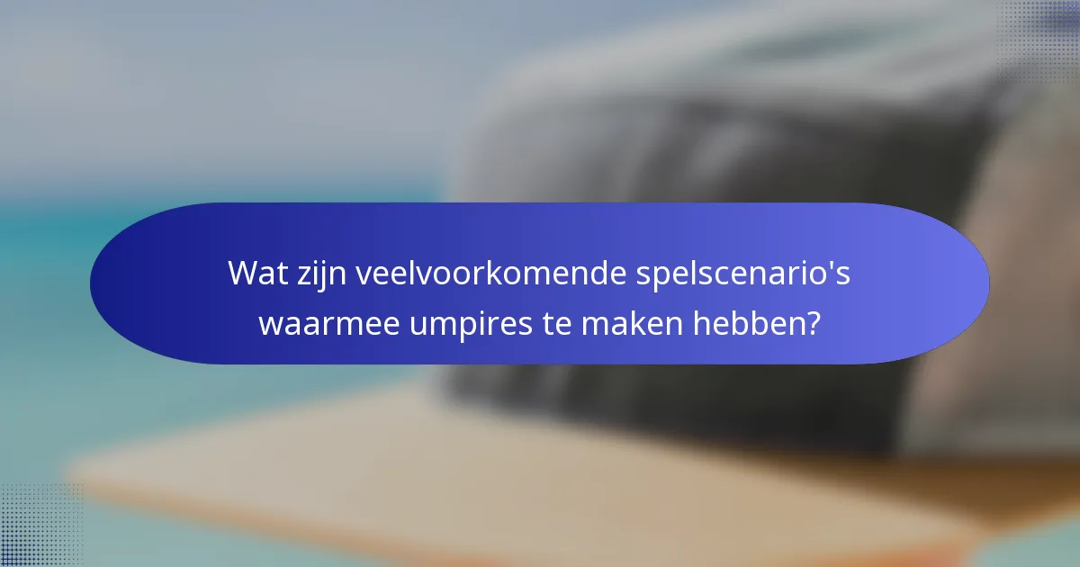 Wat zijn veelvoorkomende spelscenario's waarmee umpires te maken hebben?