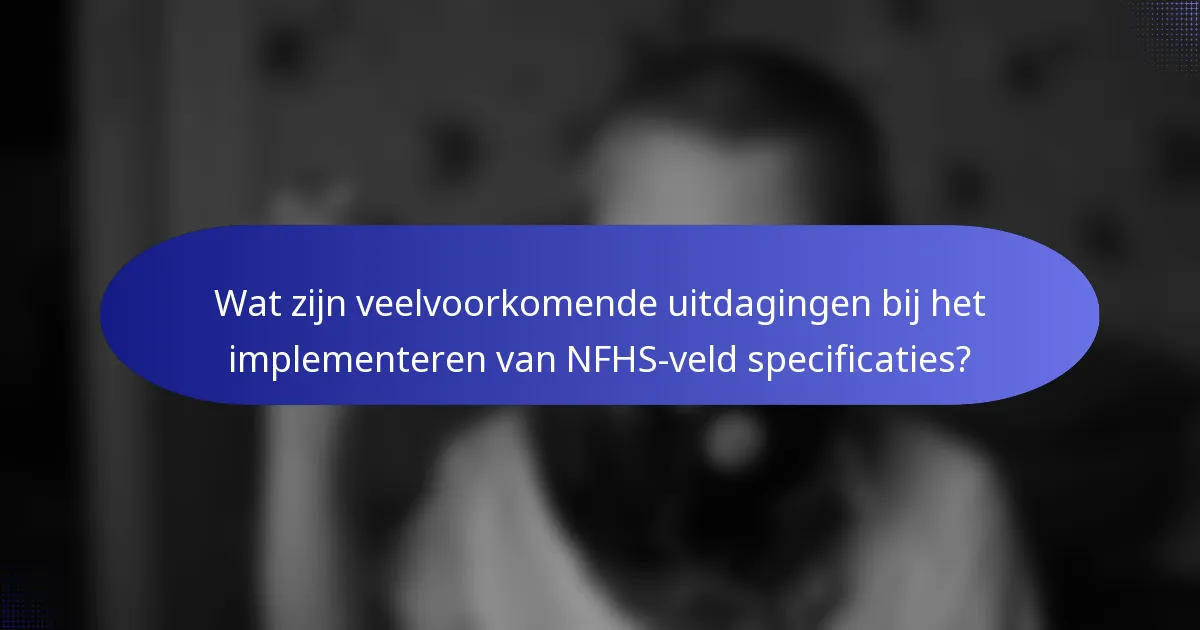 Wat zijn veelvoorkomende uitdagingen bij het implementeren van NFHS-veld specificaties?