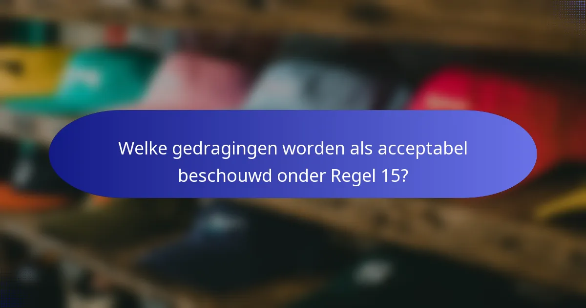 Welke gedragingen worden als acceptabel beschouwd onder Regel 15?