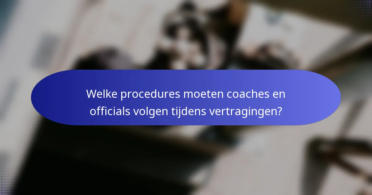 Welke procedures moeten coaches en officials volgen tijdens vertragingen?
